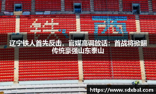 辽宁铁人首先反击，官媒高调放话：首战将掀翻传统豪强山东泰山