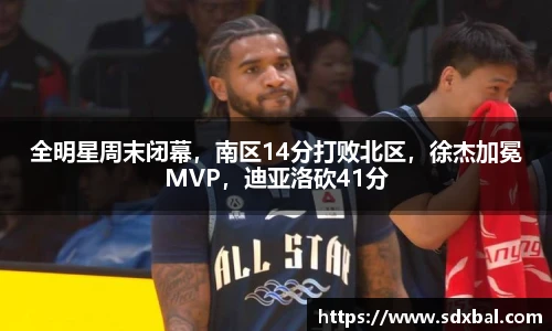 全明星周末闭幕，南区14分打败北区，徐杰加冕MVP，迪亚洛砍41分