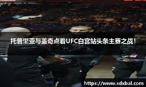托普里亚与盖奇点着UFC白宫站头条主赛之战！