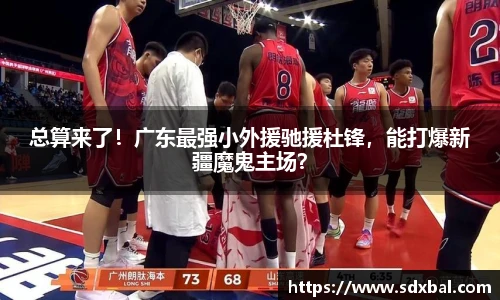 总算来了！广东最强小外援驰援杜锋，能打爆新疆魔鬼主场？